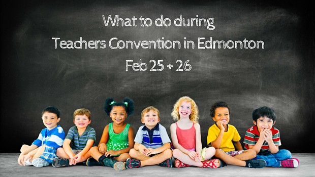 What to do during Teachers Convention in Edmonton Feb 25 + 26